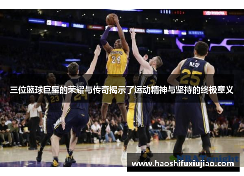 三位篮球巨星的荣耀与传奇揭示了运动精神与坚持的终极意义